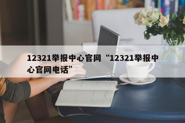 12321举报中心官网“12321举报中心官网电话”